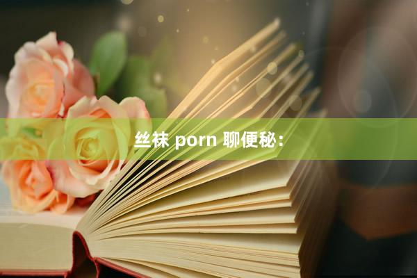 丝袜 porn 聊便秘：