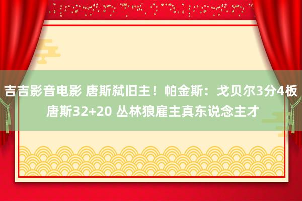吉吉影音电影 唐斯弑旧主！帕金斯：戈贝尔3分4板 唐斯32+20 丛林狼雇主真东说念主才