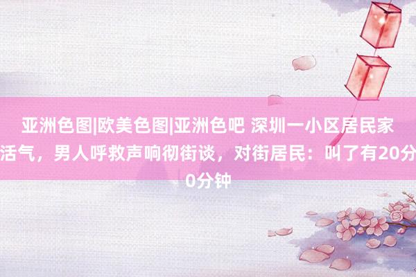 亚洲色图|欧美色图|亚洲色吧 深圳一小区居民家中活气，男人呼救声响彻街谈，对街居民：叫了有20分钟