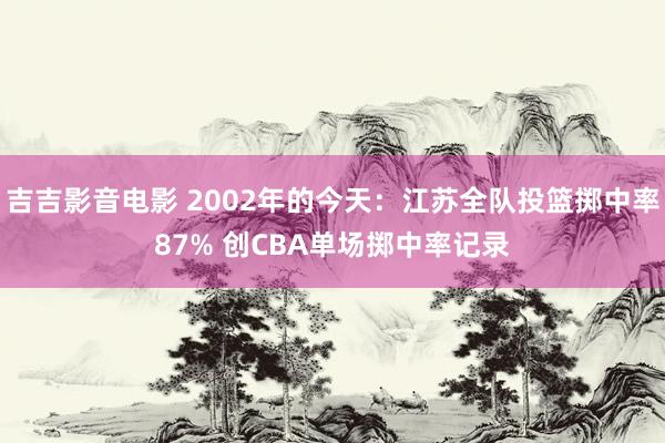 吉吉影音电影 2002年的今天：江苏全队投篮掷中率87% 创CBA单场掷中率记录