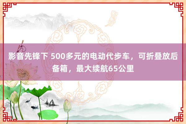 影音先锋下 500多元的电动代步车，可折叠放后备箱，最大续航65公里