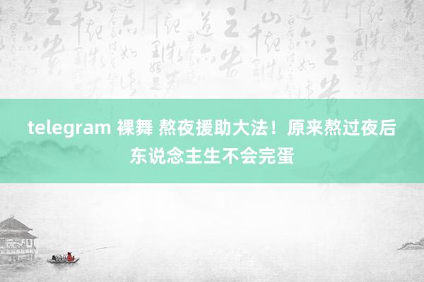 telegram 裸舞 熬夜援助大法！原来熬过夜后东说念主生不会完蛋