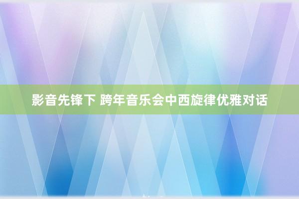 影音先锋下 跨年音乐会中西旋律优雅对话