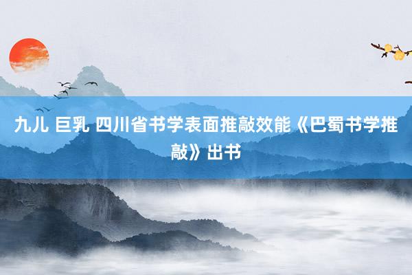 九儿 巨乳 四川省书学表面推敲效能《巴蜀书学推敲》出书