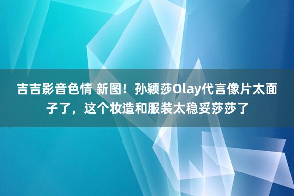 吉吉影音色情 新图！孙颖莎Olay代言像片太面子了，这个妆造和服装太稳妥莎莎了