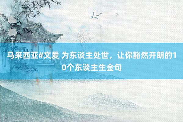 马来西亚#文爱 为东谈主处世,让你豁然开朗的10个东谈主生金句