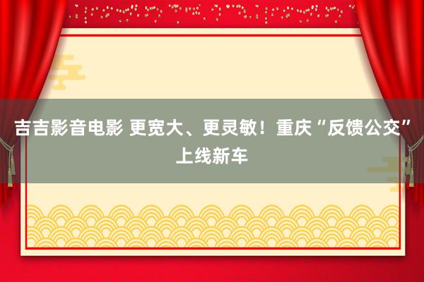 吉吉影音电影 更宽大、更灵敏！重庆“反馈公交”上线新车