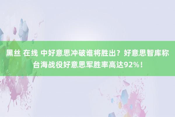 黑丝 在线 中好意思冲破谁将胜出？好意思智库称台海战役好意思军胜率高达92%！