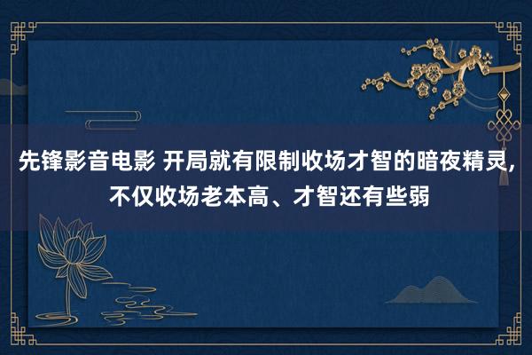 先锋影音电影 开局就有限制收场才智的暗夜精灵， 不仅收场老本高、才智还有些弱