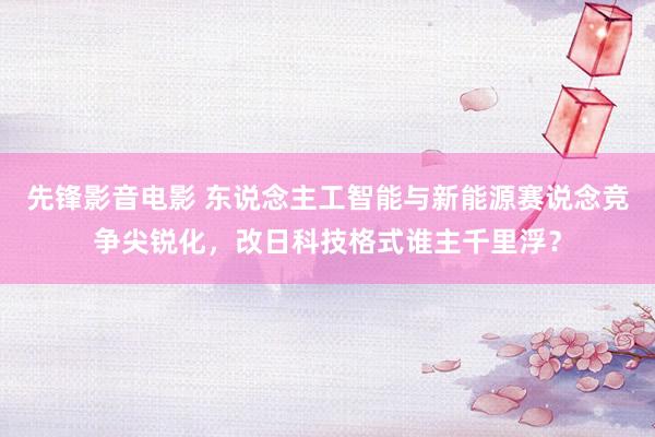 先锋影音电影 东说念主工智能与新能源赛说念竞争尖锐化，改日科技格式谁主千里浮？
