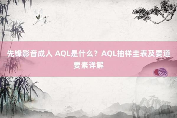 先锋影音成人 AQL是什么？AQL抽样圭表及要道要素详解