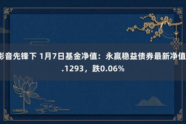 影音先锋下 1月7日基金净值：永赢稳益债券最新净值1.1293，跌0.06%