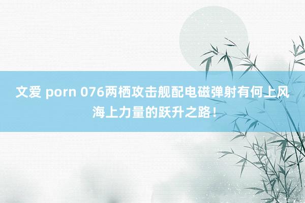 文爱 porn 076两栖攻击舰配电磁弹射有何上风 海上力量的跃升之路！