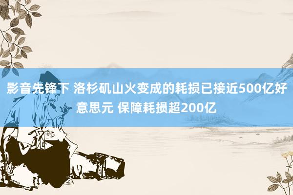 影音先锋下 洛杉矶山火变成的耗损已接近500亿好意思元 保障耗损超200亿