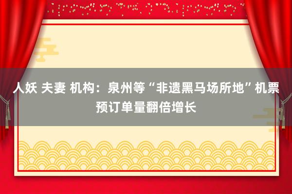 人妖 夫妻 机构：泉州等“非遗黑马场所地”机票预订单量翻倍增长