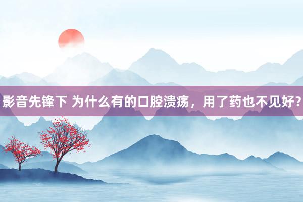 影音先锋下 为什么有的口腔溃疡，用了药也不见好？