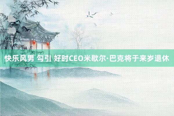 快乐风男 勾引 好时CEO米歇尔·巴克将于来岁退休