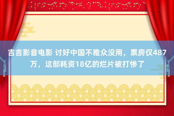 吉吉影音电影 讨好中国不雅众没用，票房仅487万，这部耗资18亿的烂片被打惨了