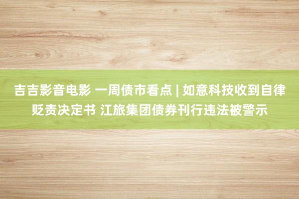 吉吉影音电影 一周债市看点 | 如意科技收到自律贬责决定书 江旅集团债券刊行违法被警示
