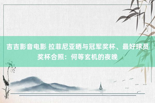吉吉影音电影 拉菲尼亚晒与冠军奖杯、最好球员奖杯合照：何等玄机的夜晚