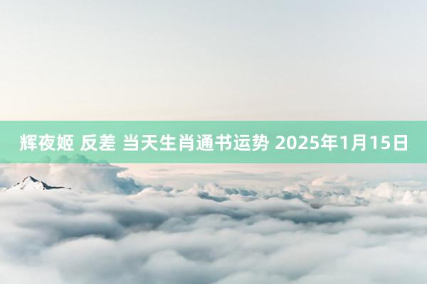 辉夜姬 反差 当天生肖通书运势 2025年1月15日