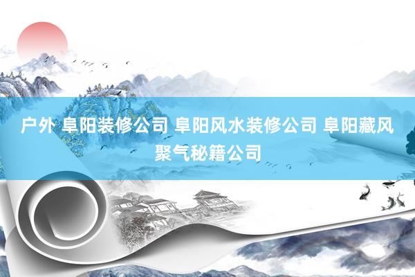 户外 阜阳装修公司 阜阳风水装修公司 阜阳藏风聚气秘籍公司