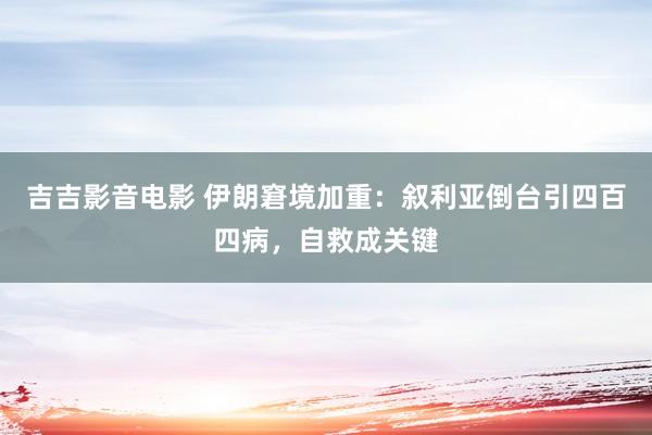 吉吉影音电影 伊朗窘境加重：叙利亚倒台引四百四病，自救成关键