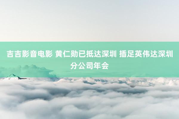 吉吉影音电影 黄仁勋已抵达深圳 插足英伟达深圳分公司年会