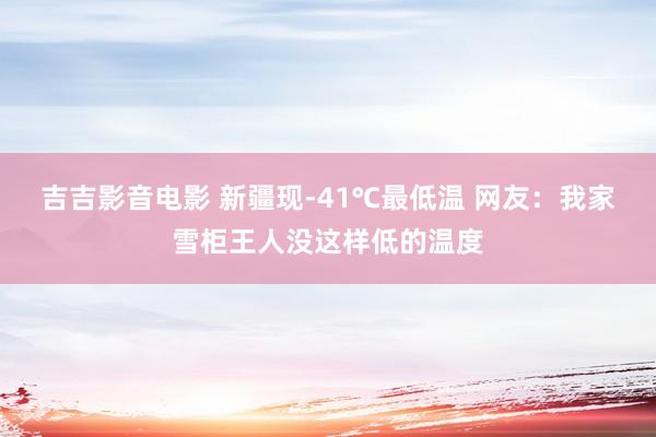 吉吉影音电影 新疆现-41℃最低温 网友：我家雪柜王人没这样低的温度