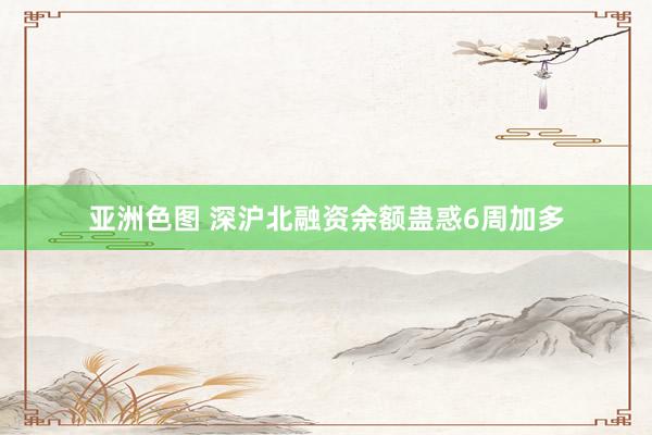 亚洲色图 深沪北融资余额蛊惑6周加多