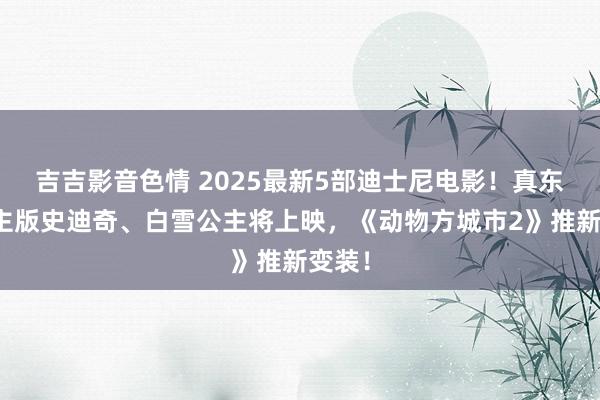 吉吉影音色情 2025最新5部迪士尼电影！真东说念主版史迪奇、白雪公主将上映，《动物方城市2》推新变装！