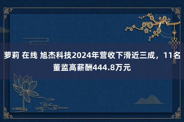 萝莉 在线 旭杰科技2024年营收下滑近三成，11名董监高薪酬444.8万元