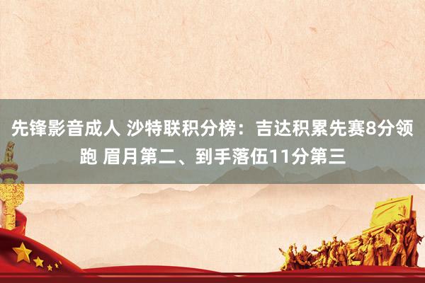 先锋影音成人 沙特联积分榜：吉达积累先赛8分领跑 眉月第二、到手落伍11分第三