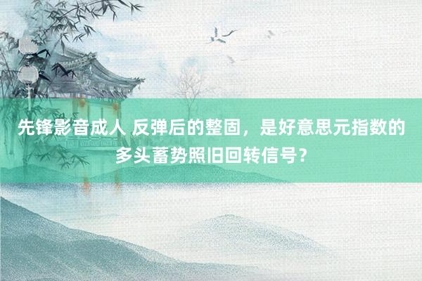 先锋影音成人 反弹后的整固，是好意思元指数的多头蓄势照旧回转信号？