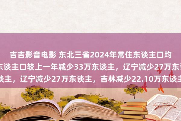 吉吉影音电影 东北三省2024年常住东谈主口均已揭晓！黑龙江常住东谈主口较上一年减少33万东谈主，辽宁减少27万东谈主，吉林减少22.10万东谈主