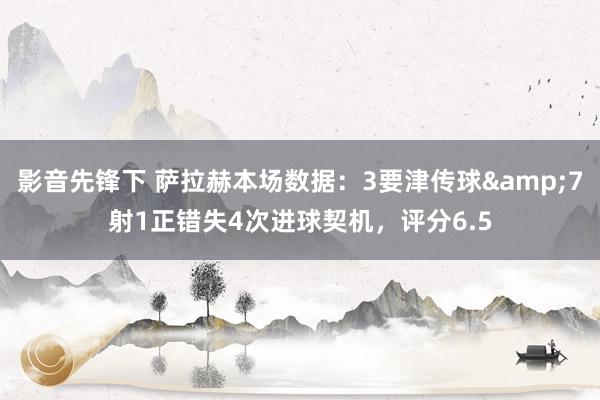 影音先锋下 萨拉赫本场数据：3要津传球&7射1正错失4次进球契机，评分6.5