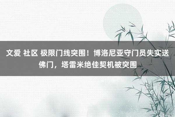 文爱 社区 极限门线突围！博洛尼亚守门员失实送佛门，塔雷米绝佳契机被突围