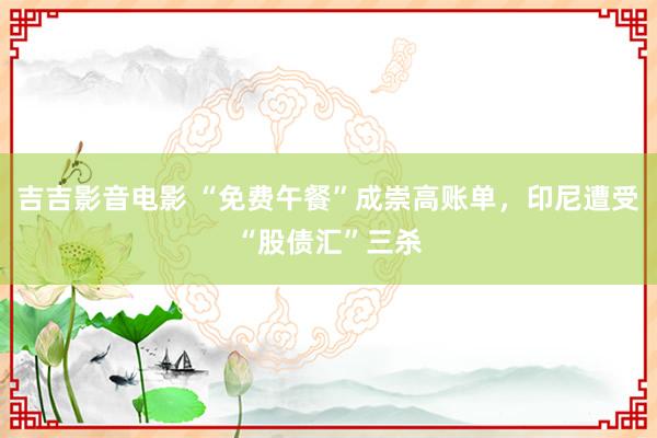 吉吉影音电影 “免费午餐”成崇高账单，印尼遭受“股债汇”三杀