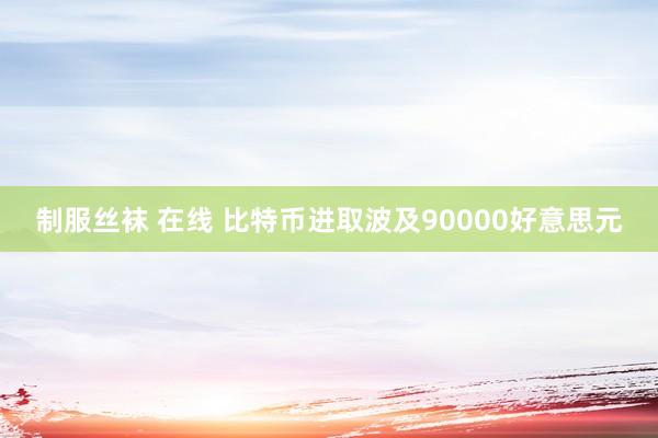 制服丝袜 在线 比特币进取波及90000好意思元
